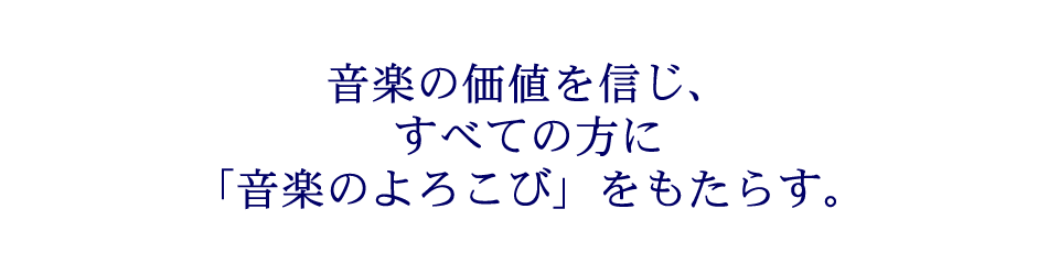 音楽の価値を信じ、すべての方に「音楽のよろこび」をもたらす。